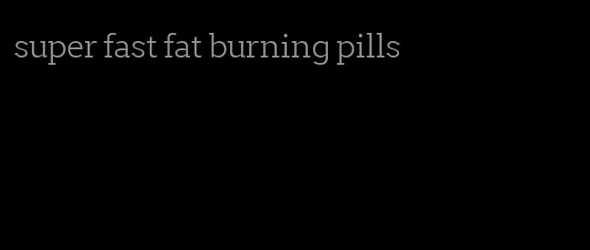 super fast fat burning pills