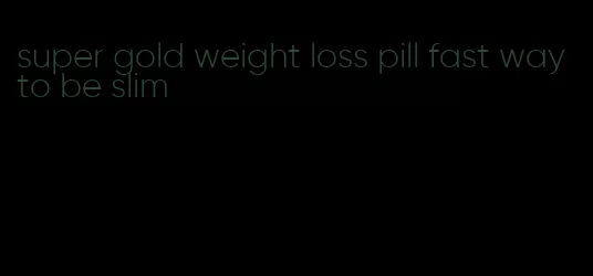 super gold weight loss pill fast way to be slim