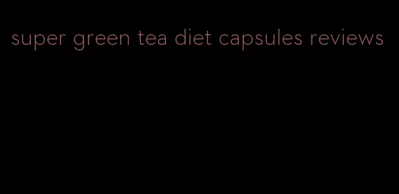 super green tea diet capsules reviews