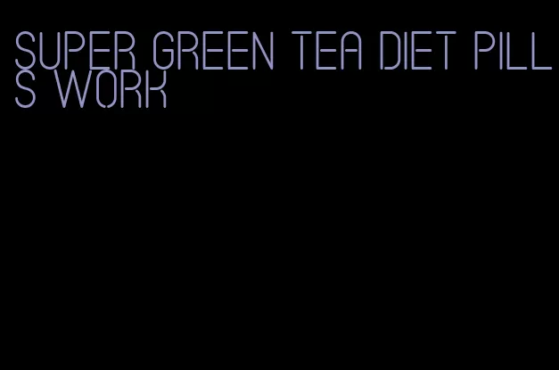 super green tea diet pills work