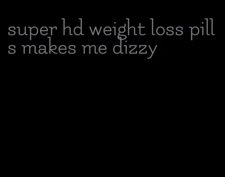 super hd weight loss pills makes me dizzy