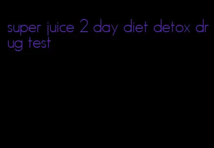 super juice 2 day diet detox drug test