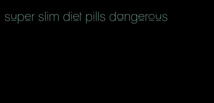 super slim diet pills dangerous