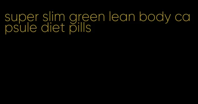 super slim green lean body capsule diet pills