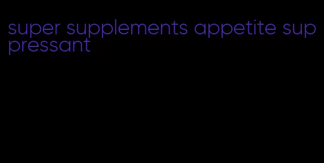 super supplements appetite suppressant