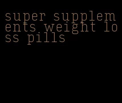 super supplements weight loss pills