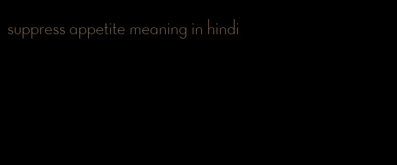 suppress appetite meaning in hindi