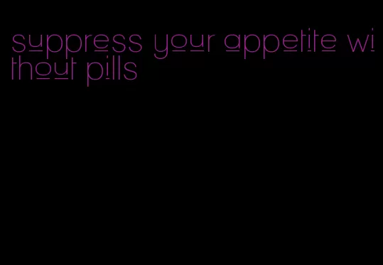 suppress your appetite without pills