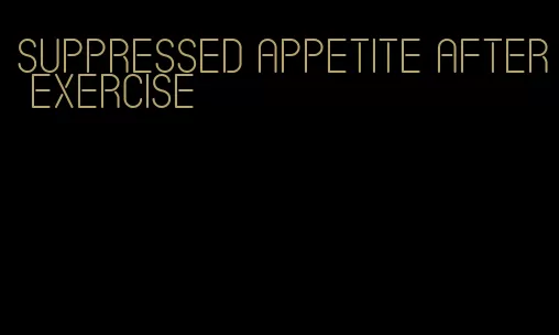 suppressed appetite after exercise