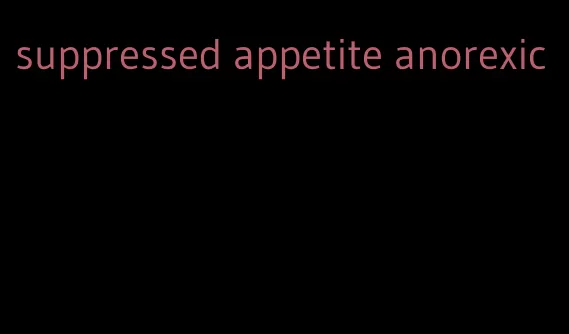 suppressed appetite anorexic