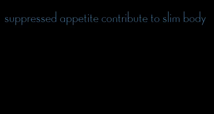 suppressed appetite contribute to slim body