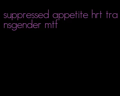 suppressed appetite hrt transgender mtf