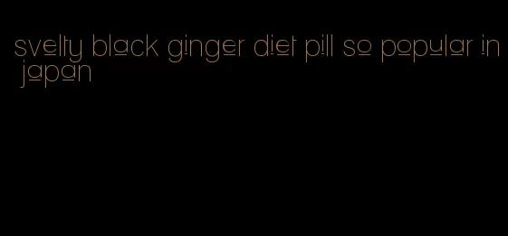 svelty black ginger diet pill so popular in japan