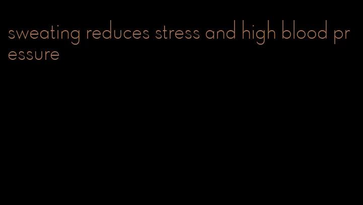 sweating reduces stress and high blood pressure