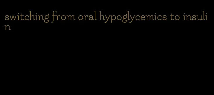 switching from oral hypoglycemics to insulin