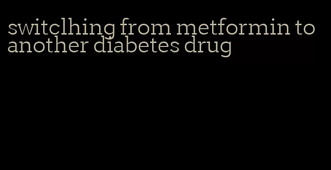 switclhing from metformin to another diabetes drug