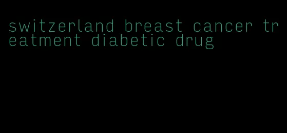 switzerland breast cancer treatment diabetic drug