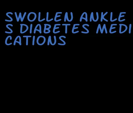 swollen ankles diabetes medications