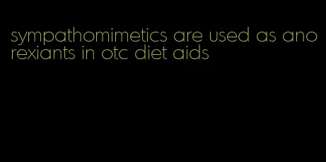 sympathomimetics are used as anorexiants in otc diet aids