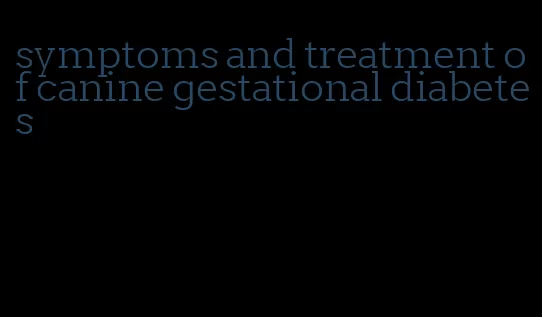 symptoms and treatment of canine gestational diabetes