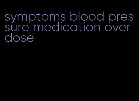 symptoms blood pressure medication overdose