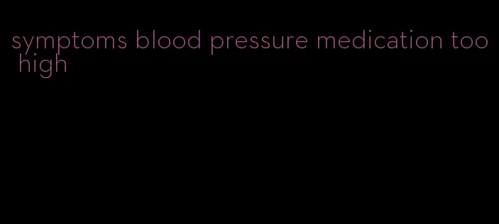 symptoms blood pressure medication too high