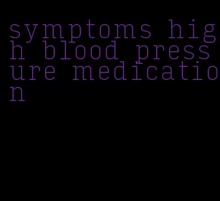 symptoms high blood pressure medication