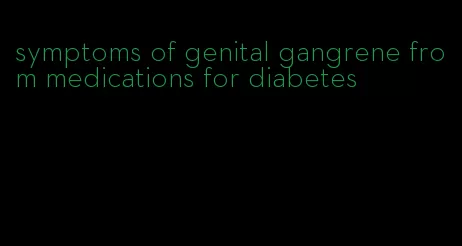 symptoms of genital gangrene from medications for diabetes