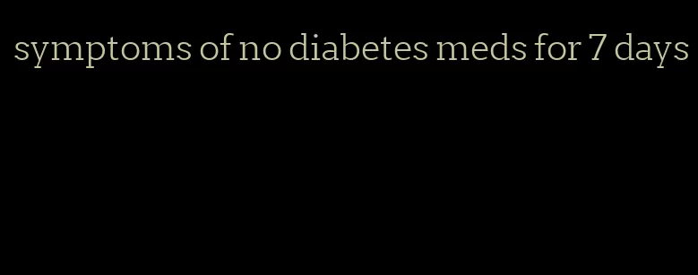 symptoms of no diabetes meds for 7 days