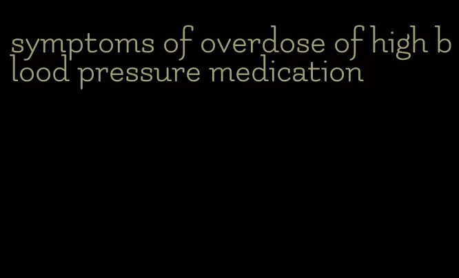 symptoms of overdose of high blood pressure medication