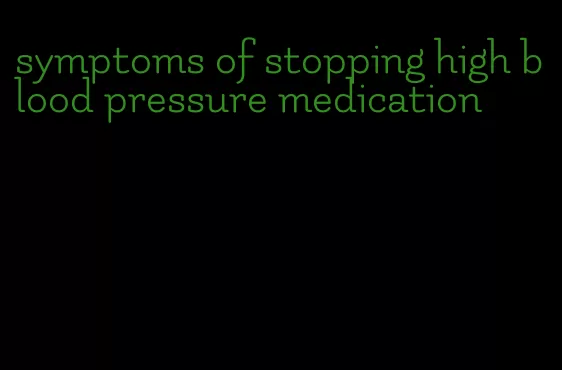 symptoms of stopping high blood pressure medication