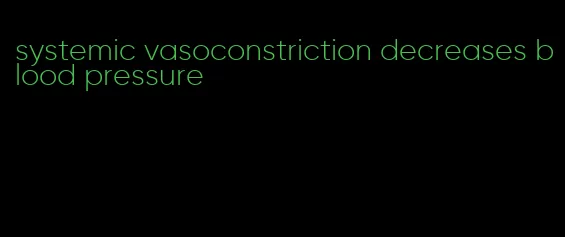 systemic vasoconstriction decreases blood pressure