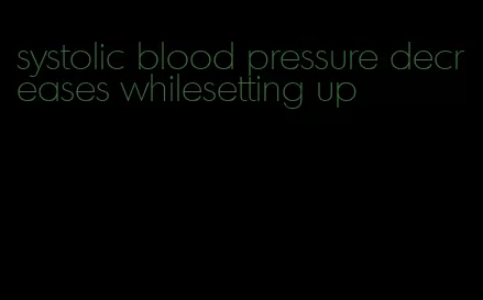 systolic blood pressure decreases whilesetting up