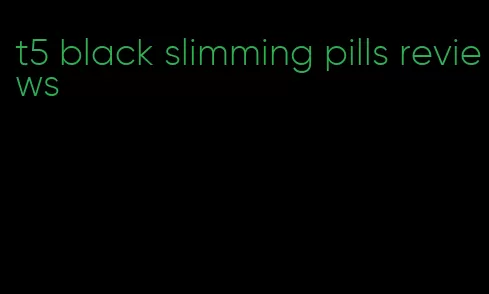 t5 black slimming pills reviews