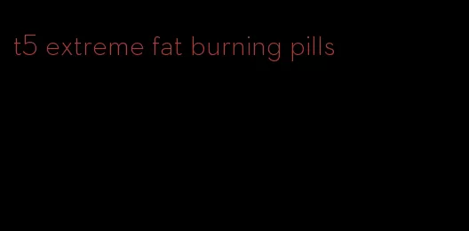 t5 extreme fat burning pills