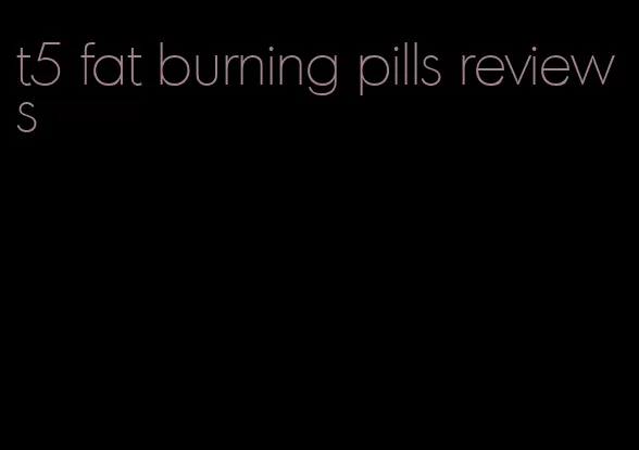 t5 fat burning pills reviews