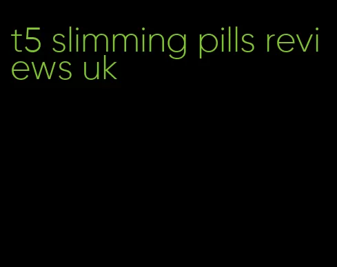 t5 slimming pills reviews uk