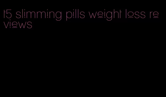 t5 slimming pills weight loss reviews