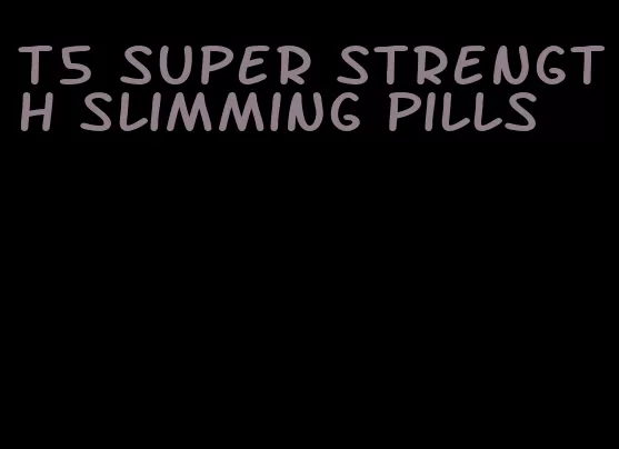 t5 super strength slimming pills