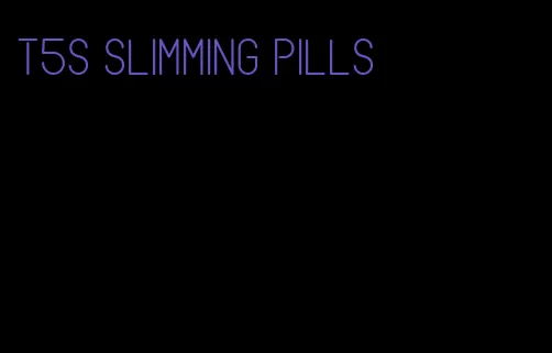 t5s slimming pills