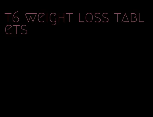 t6 weight loss tablets