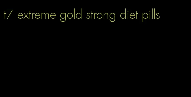 t7 extreme gold strong diet pills