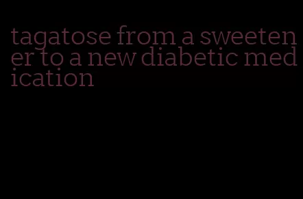 tagatose from a sweetener to a new diabetic medication