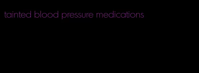 tainted blood pressure medications