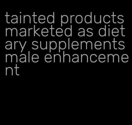 tainted products marketed as dietary supplements male enhancement