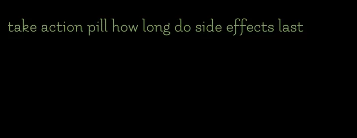 take action pill how long do side effects last