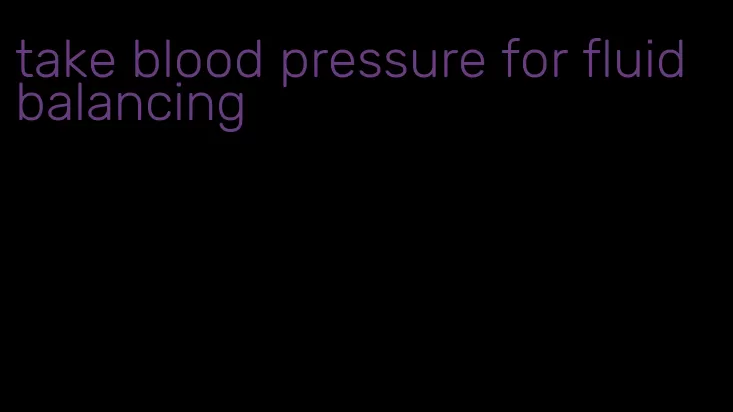 take blood pressure for fluid balancing