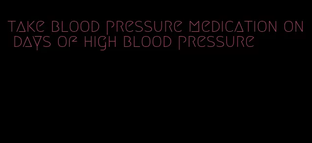 take blood pressure medication on days of high blood pressure