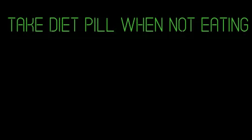 take diet pill when not eating