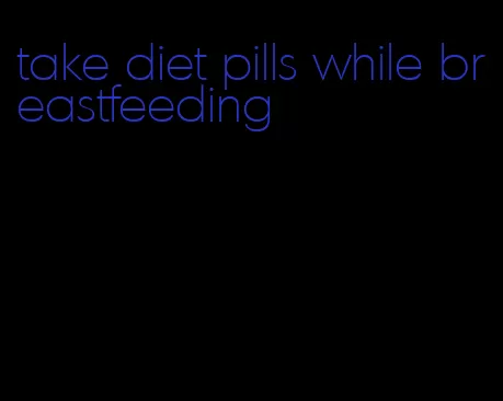 take diet pills while breastfeeding